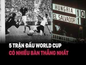 5 trận đấu nhiều bàn thắng nhất thế giới – World Cup 